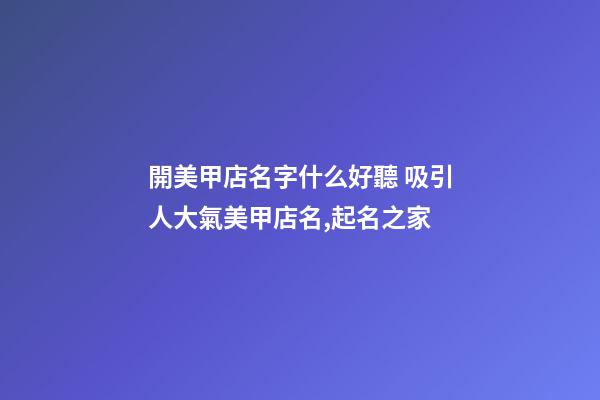 開美甲店名字什么好聽 吸引人大氣美甲店名,起名之家-第1張-店鋪起名-玄機派